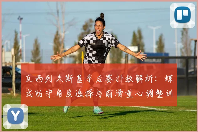 瓦西列夫斯基季后赛扑救解析：蝶式防守角度选择与前滑重心调整训练方法