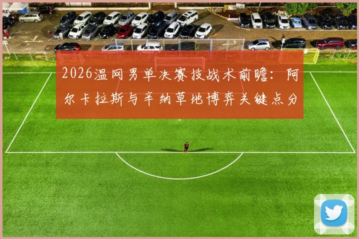2026温网男单决赛技战术前瞻：阿尔卡拉斯与辛纳草地博弈关键点分析
