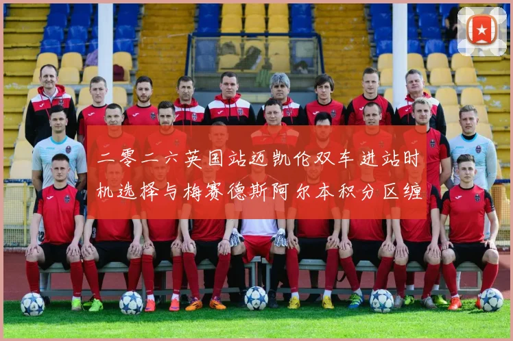 二零二六英国站迈凯伦双车进站时机选择与梅赛德斯阿尔本积分区缠斗复盘