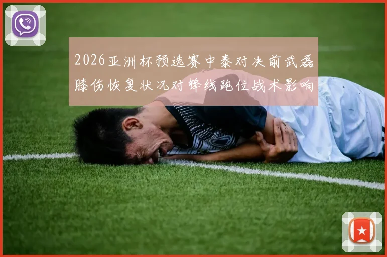 2026亚洲杯预选赛中泰对决前武磊膝伤恢复状况对锋线跑位战术影响分析