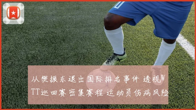 从樊振东退出国际排名事件 透视WTT巡回赛密集赛程 运动员伤病风险与赛制矛盾待解