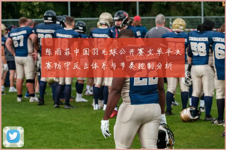 陈雨菲中国羽毛球公开赛女单半决赛防守反击体系与节奏控制分析
