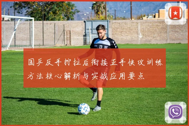 国乒反手拧拉后衔接正手快攻训练方法核心解析与实战应用要点