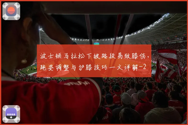 波士顿马拉松下坡路段易致膝伤,跑姿调整与护膝技巧一文详解
