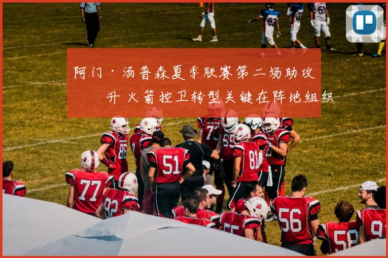 阿门·汤普森夏季联赛第二场助攻回升 火箭控卫转型关键在阵地组织