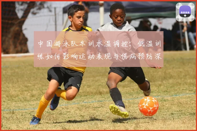 中国游泳队冬训水温调控：低温训练如何影响运动表现与伤病预防深度分析