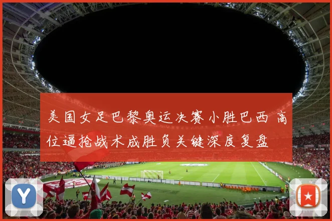 美国女足巴黎奥运决赛小胜巴西 高位逼抢战术成胜负关键深度复盘