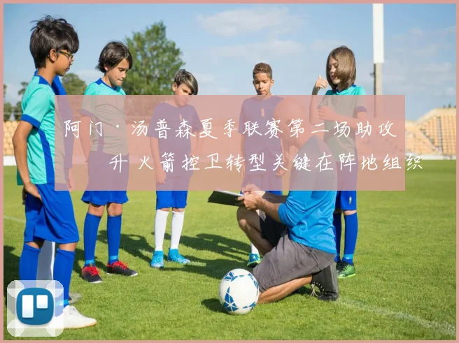 阿门·汤普森夏季联赛第二场助攻回升 火箭控卫转型关键在阵地组织