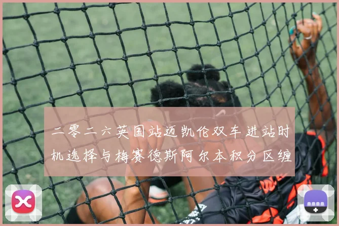 二零二六英国站迈凯伦双车进站时机选择与梅赛德斯阿尔本积分区缠斗复盘