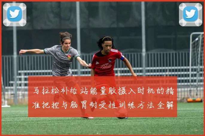马拉松补给站能量胶摄入时机的精准把控与肠胃耐受性训练方法全解析