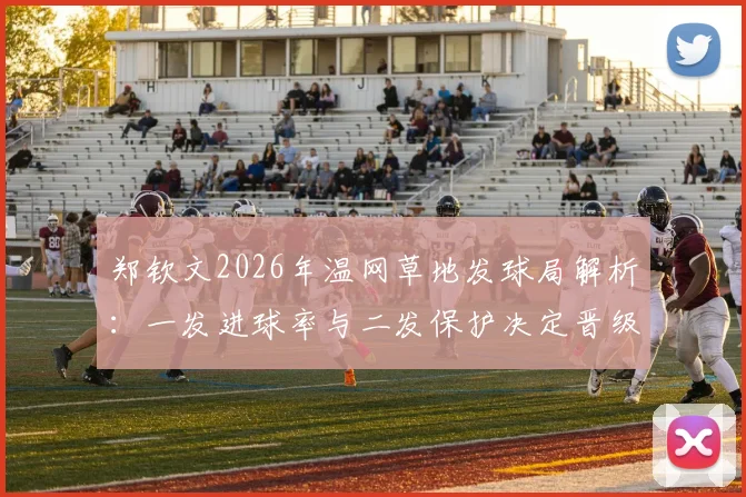 郑钦文2026年温网草地发球局解析：一发进球率与二发保护决定晋级上限