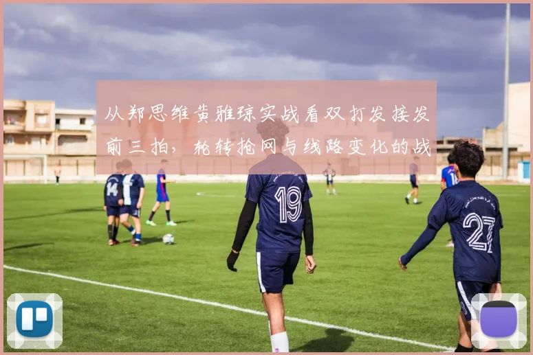 从郑思维黄雅琼实战看双打发接发前三拍，轮转抢网与线路变化的战术智慧