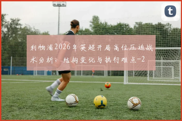 利物浦2026年英超开局高位压迫战术分析，结构变化与执行难点