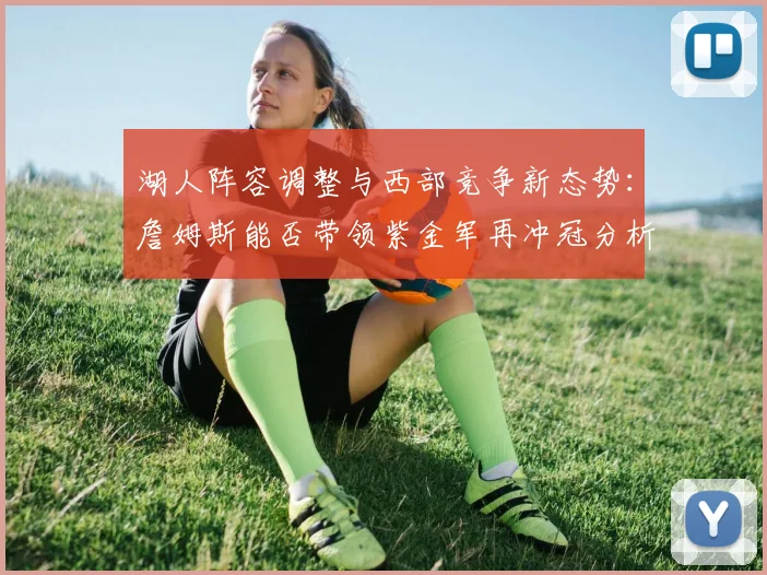 湖人阵容调整与西部竞争新态势：詹姆斯能否带领紫金军再冲冠分析