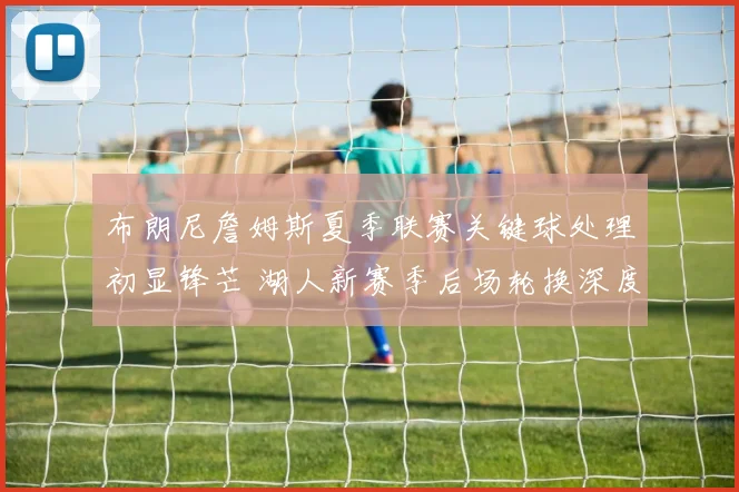 布朗尼詹姆斯夏季联赛关键球处理初显锋芒 湖人新赛季后场轮换深度面临重构与考验