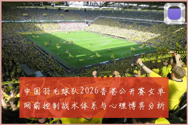 中国羽毛球队2026香港公开赛女单网前控制战术体系与心理博弈分析