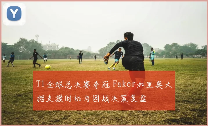 T1全球总决赛夺冠 Faker加里奥大招支援时机与团战决策复盘