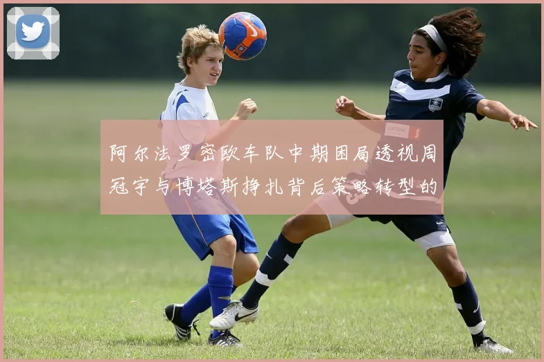 阿尔法罗密欧车队中期困局透视周冠宇与博塔斯挣扎背后策略转型的深层逻辑