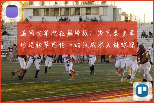 温网女单潜在巅峰战:斯瓦泰克草地逆转萨巴伦卡的技战术关键球深度复盘